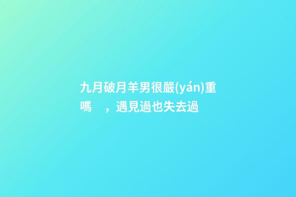 九月破月羊男很嚴(yán)重嗎，遇見過也失去過